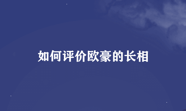 如何评价欧豪的长相