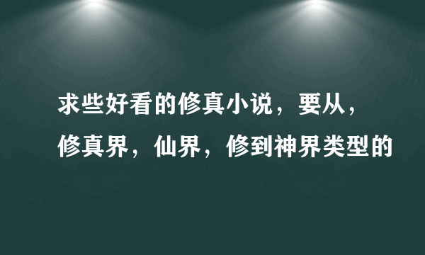 求些好看的修真小说，要从，修真界，仙界，修到神界类型的