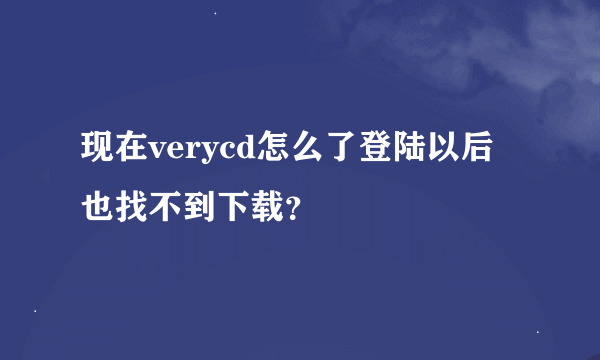 现在verycd怎么了登陆以后也找不到下载？