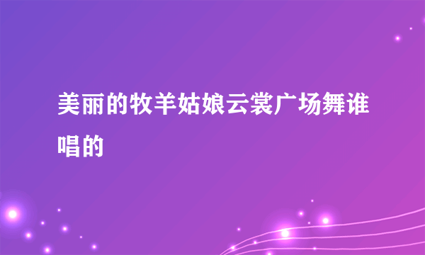 美丽的牧羊姑娘云裳广场舞谁唱的