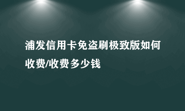 浦发信用卡免盗刷极致版如何收费/收费多少钱