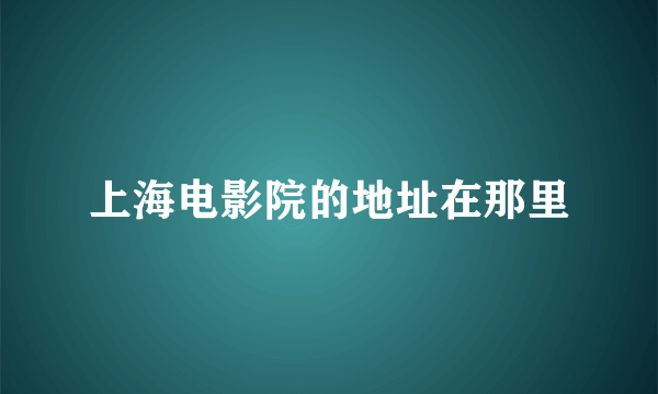 上海电影院的地址在那里