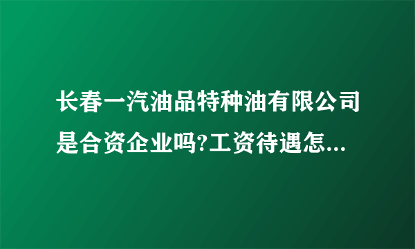 长春一汽油品特种油有限公司是合资企业吗?工资待遇怎么样？急啊~~~~~~~~