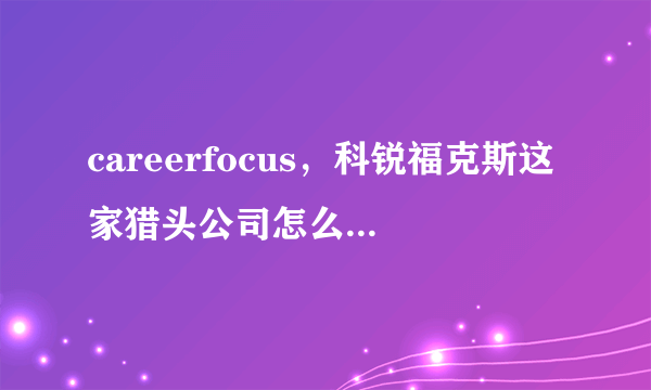 careerfocus，科锐福克斯这家猎头公司怎么样？ 是外企的吗？工作环境？薪资待遇、提成？客户靠谱率？