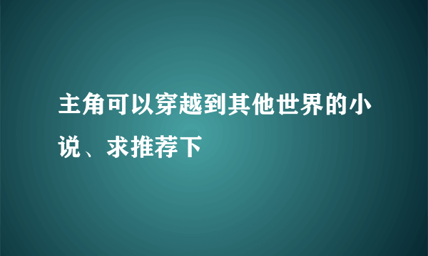 主角可以穿越到其他世界的小说、求推荐下