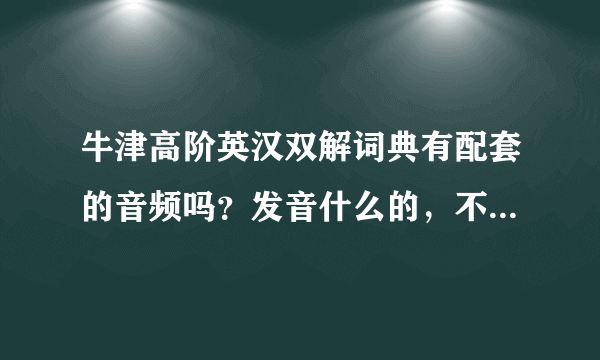 牛津高阶英汉双解词典有配套的音频吗？发音什么的，不然也不知道发音准不准