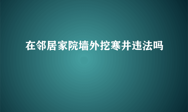 在邻居家院墙外挖寒井违法吗