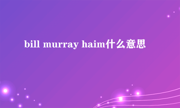 bill murray haim什么意思