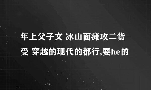 年上父子文 冰山面瘫攻二货受 穿越的现代的都行,要he的