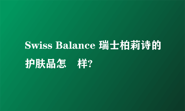 Swiss Balance 瑞士柏莉诗的护肤品怎麼样?