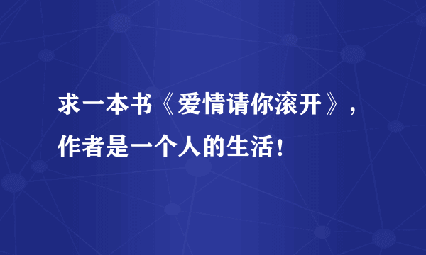 求一本书《爱情请你滚开》，作者是一个人的生活！