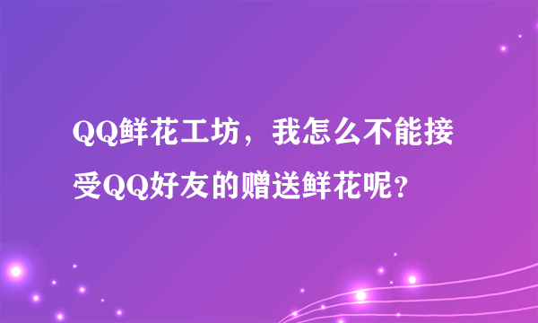 QQ鲜花工坊，我怎么不能接受QQ好友的赠送鲜花呢？