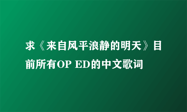 求《来自风平浪静的明天》目前所有OP ED的中文歌词