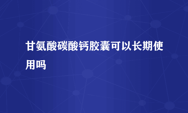 甘氨酸碳酸钙胶囊可以长期使用吗