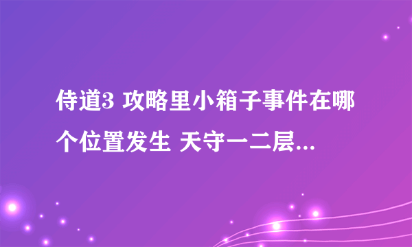 侍道3 攻略里小箱子事件在哪个位置发生 天守一二层里没看到