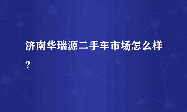 济南华瑞源二手车市场怎么样？