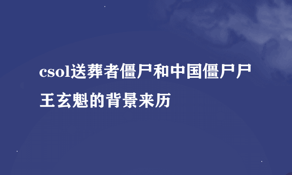 csol送葬者僵尸和中国僵尸尸王玄魁的背景来历