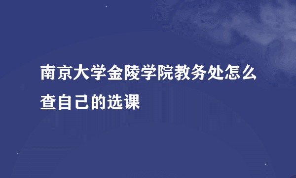 南京大学金陵学院教务处怎么查自己的选课