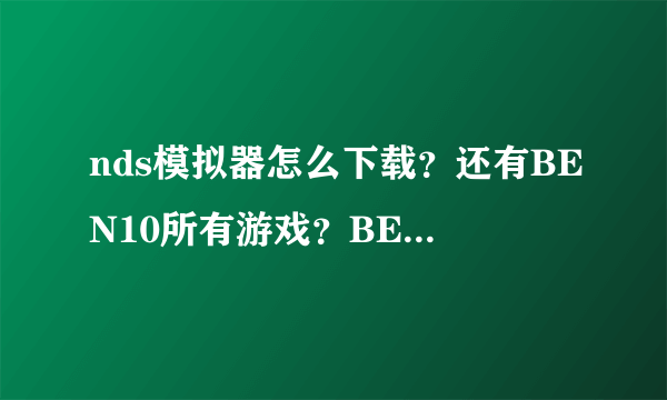 nds模拟器怎么下载？还有BEN10所有游戏？BEN10终极异形用神马模拟器？