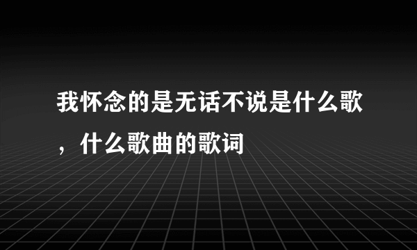 我怀念的是无话不说是什么歌，什么歌曲的歌词