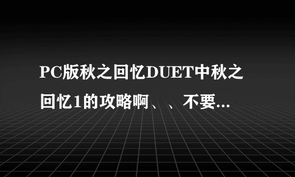 PC版秋之回忆DUET中秋之回忆1的攻略啊、、不要网址最好（第一个选项为膳食负责人；饲养负责人）