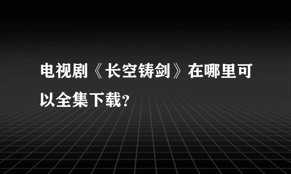 电视剧《长空铸剑》在哪里可以全集下载？