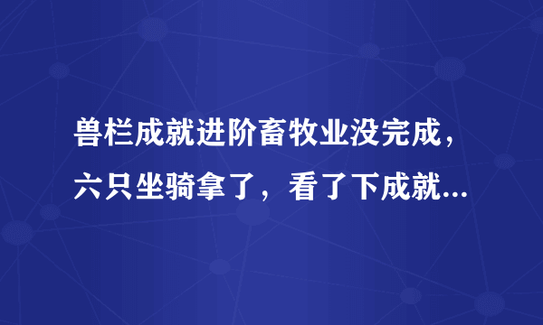 兽栏成就进阶畜牧业没完成，六只坐骑拿了，看了下成就，残爪少打了两次，还有一个怪少打了一次，塞泰的黑