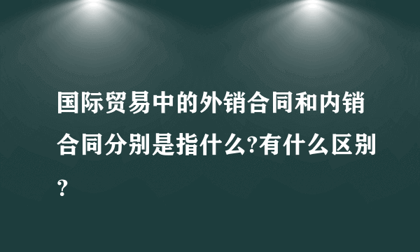 国际贸易中的外销合同和内销合同分别是指什么?有什么区别？