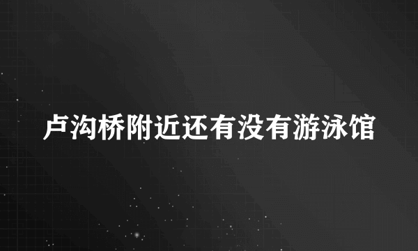 卢沟桥附近还有没有游泳馆