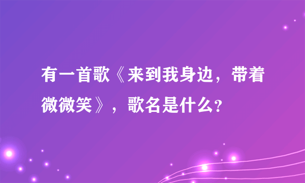 有一首歌《来到我身边，带着微微笑》，歌名是什么？