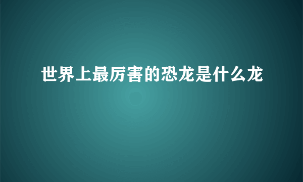 世界上最厉害的恐龙是什么龙