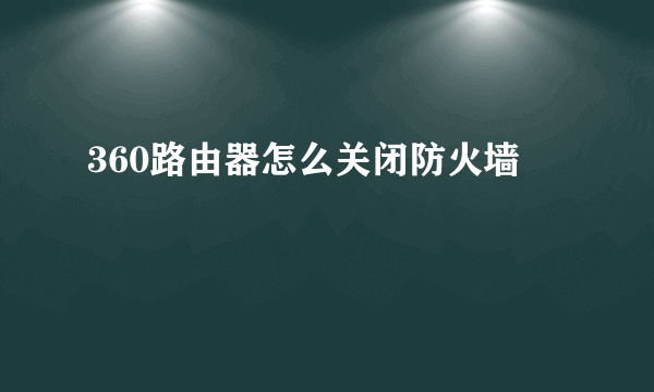 360路由器怎么关闭防火墙