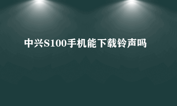 中兴S100手机能下载铃声吗