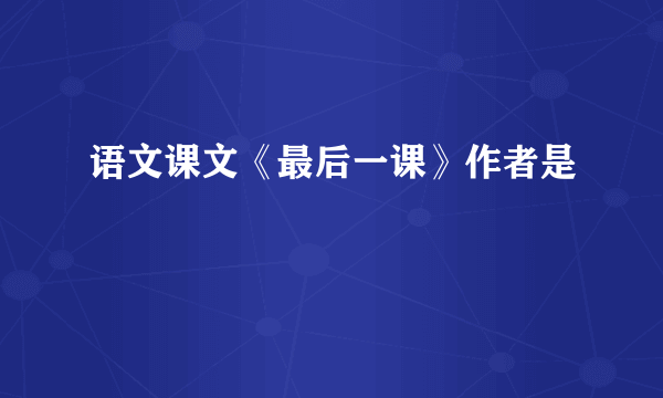 语文课文《最后一课》作者是﹖