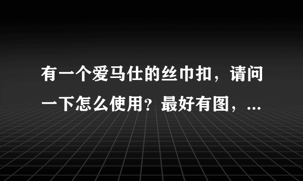 有一个爱马仕的丝巾扣，请问一下怎么使用？最好有图，谢谢！！！