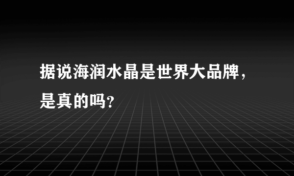 据说海润水晶是世界大品牌，是真的吗？