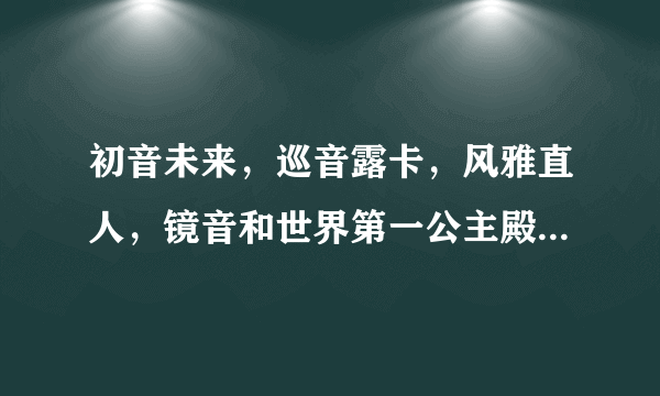 初音未来，巡音露卡，风雅直人，镜音和世界第一公主殿下用日语怎么说，用白字告诉我