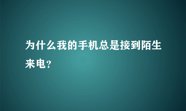 为什么我的手机总是接到陌生来电？