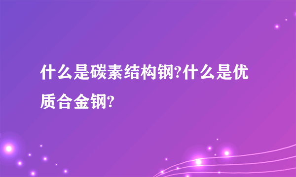 什么是碳素结构钢?什么是优质合金钢?