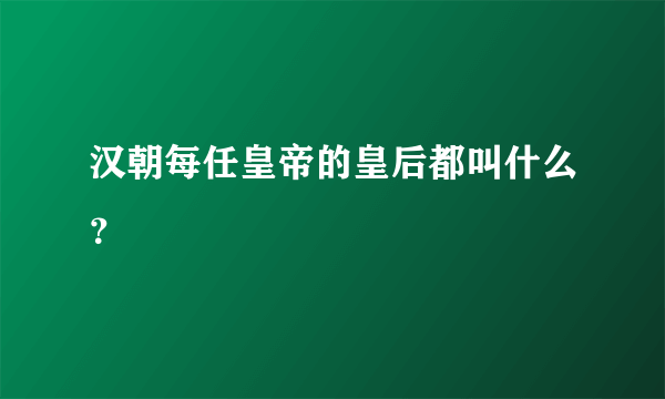 汉朝每任皇帝的皇后都叫什么？