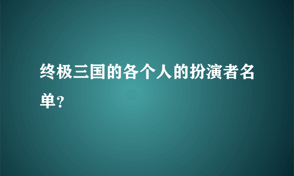 终极三国的各个人的扮演者名单？