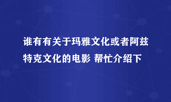 谁有有关于玛雅文化或者阿兹特克文化的电影 帮忙介绍下