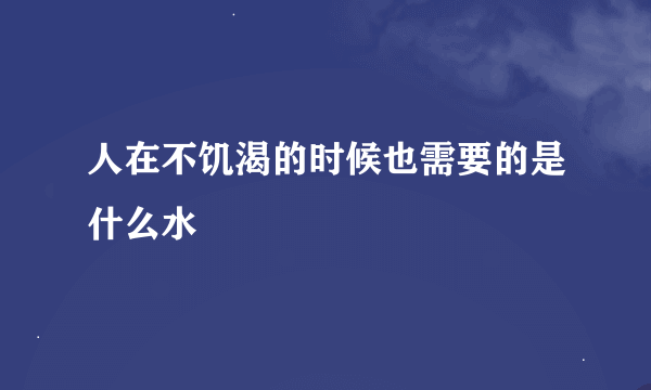 人在不饥渴的时候也需要的是什么水