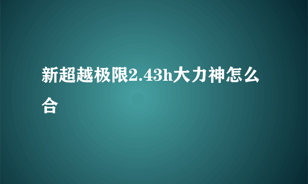 新超越极限2.43h大力神怎么合