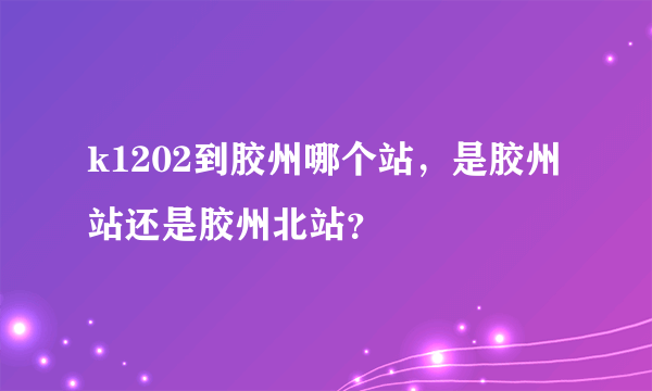 k1202到胶州哪个站，是胶州站还是胶州北站？