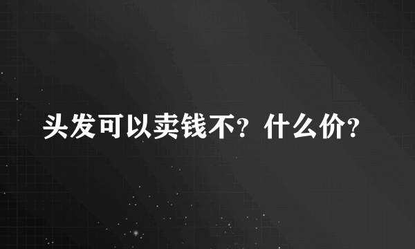 头发可以卖钱不？什么价？