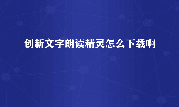 创新文字朗读精灵怎么下载啊