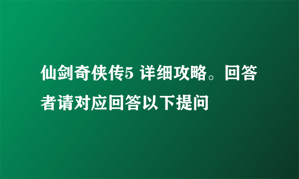 仙剑奇侠传5 详细攻略。回答者请对应回答以下提问