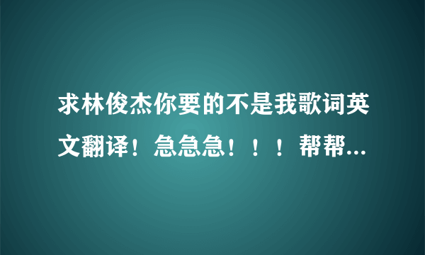 求林俊杰你要的不是我歌词英文翻译！急急急！！！帮帮我吧！！！