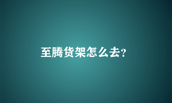 至腾货架怎么去？